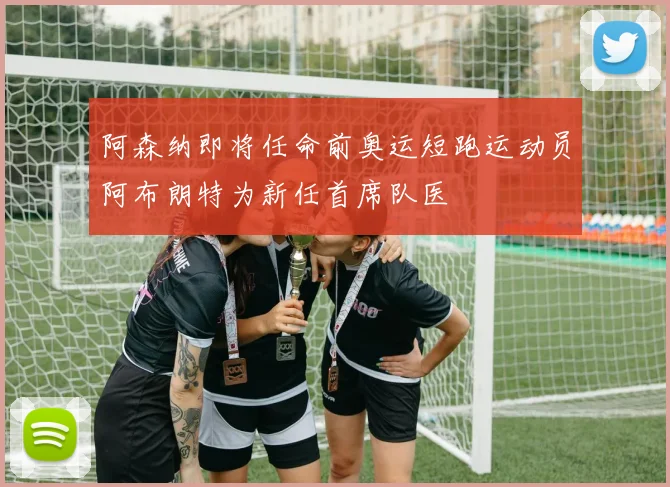 阿森纳即将任命前奥运短跑运动员阿布朗特为新任首席队医