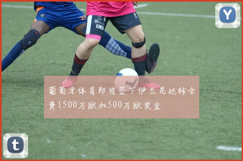 葡萄牙体育即将签下伊兰昆达转会费1500万欧加500万欧奖金