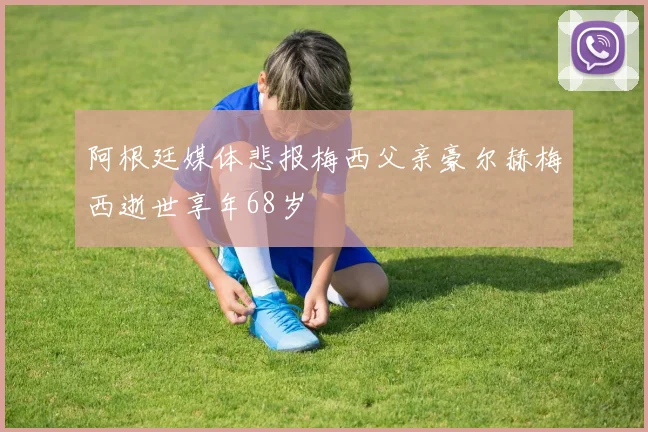 阿根廷媒体悲报梅西父亲豪尔赫梅西逝世享年68岁