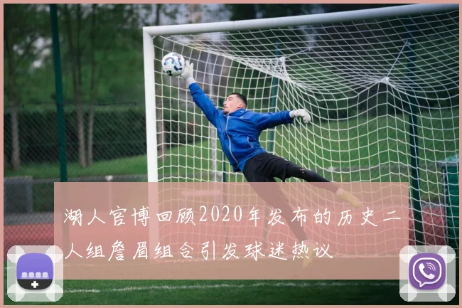 湖人官博回顾2020年发布的历史二人组詹眉组合引发球迷热议