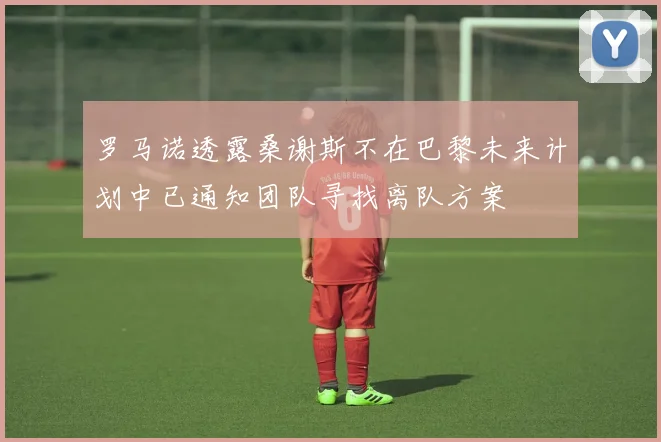 罗马诺透露桑谢斯不在巴黎未来计划中已通知团队寻找离队方案