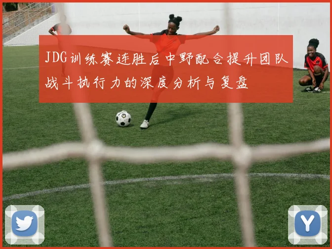 JDG训练赛连胜后中野配合提升团队战斗执行力的深度分析与复盘