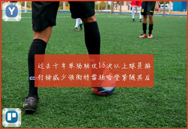 过去十年单场助攻15次以上球员排行榜威少领衔特雷杨哈登紧随其后