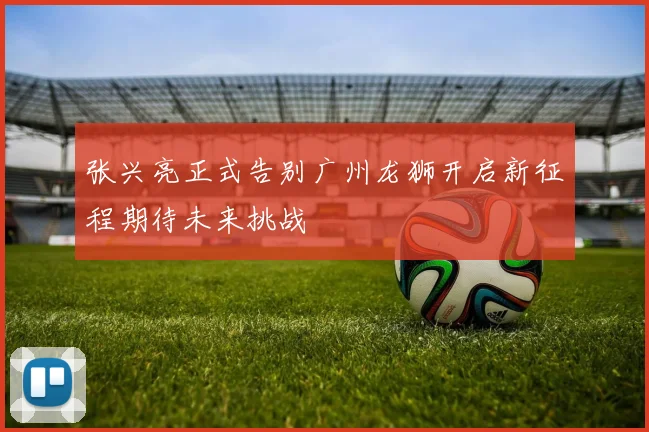 张兴亮正式告别广州龙狮开启新征程期待未来挑战