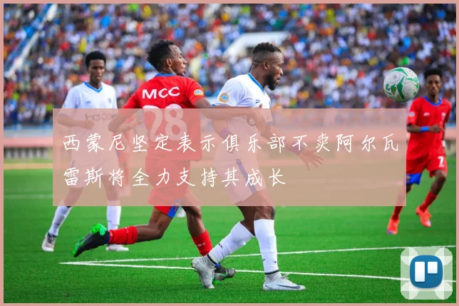 西蒙尼坚定表示俱乐部不卖阿尔瓦雷斯将全力支持其成长