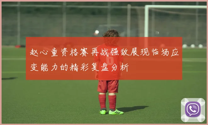 赵心童资格赛再战强敌展现临场应变能力的精彩复盘分析